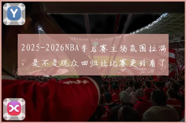 2025-2026NBA季后赛主场氛围拉满，是不是观众回归让比赛更好看了