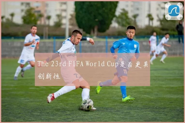 The 23rd FIFA World Cup是否更具创新性