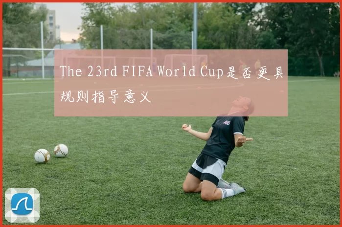 The 23rd FIFA World Cup是否更具规则指导意义