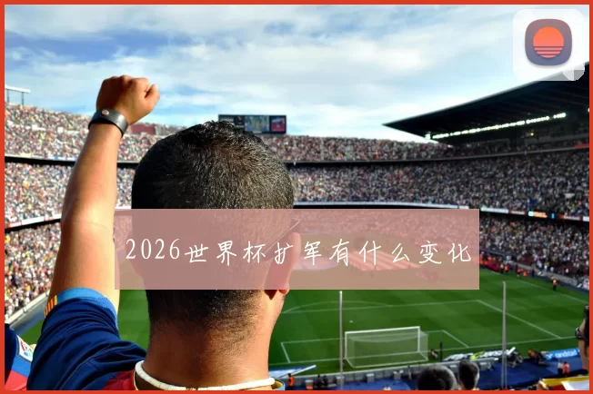 2026世界杯扩军有什么变化