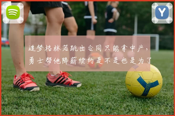 追梦格林若跳出合同只能拿中产，勇士帮他降薪续约是不是也是为了腾空间留夺冠班底